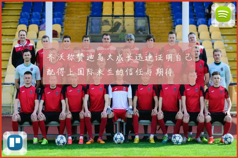 齐沃称赞迪乌夫成长迅速证明自己配得上国际米兰的信任与期待