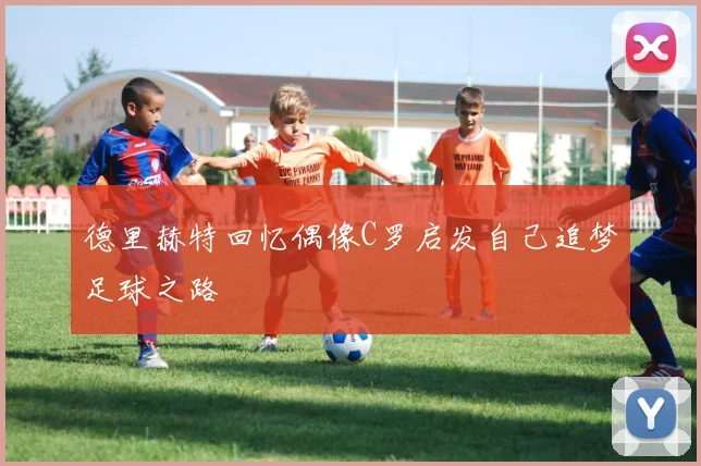 德里赫特回忆偶像C罗启发自己追梦足球之路