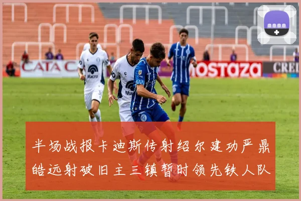半场战报卡迪斯传射绍尔建功严鼎皓远射破旧主三镇暂时领先铁人队