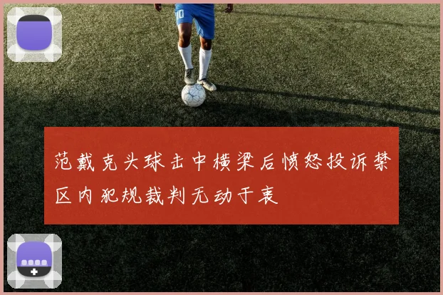 范戴克头球击中横梁后愤怒投诉禁区内犯规裁判无动于衷