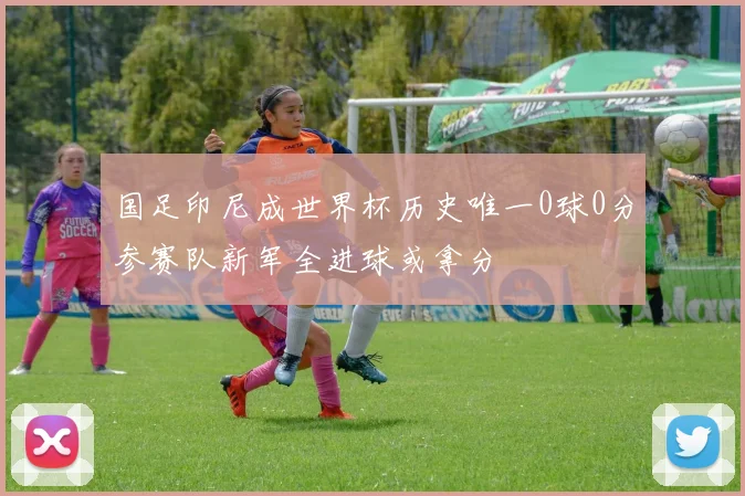 国足印尼成世界杯历史唯一0球0分参赛队新军全进球或拿分