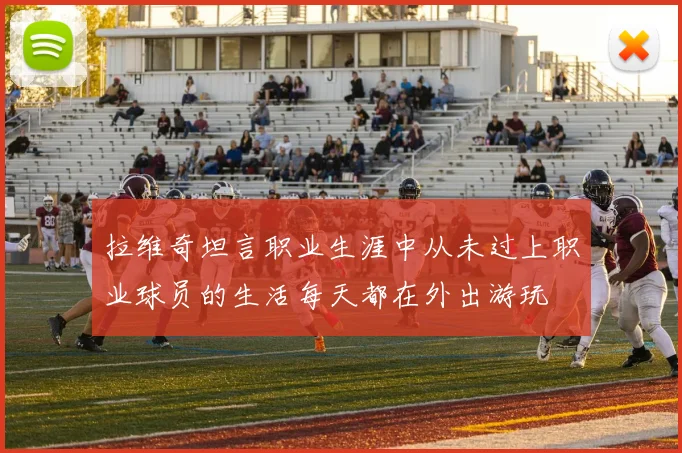拉维奇坦言职业生涯中从未过上职业球员的生活每天都在外出游玩