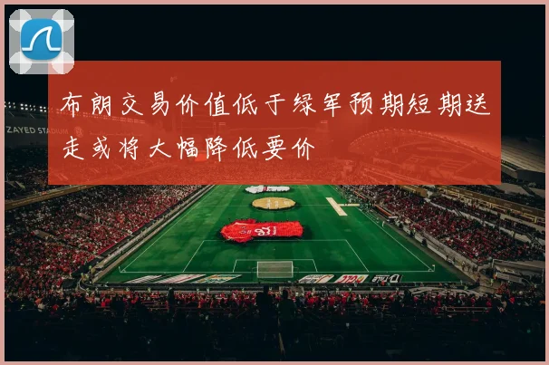 布朗交易价值低于绿军预期短期送走或将大幅降低要价