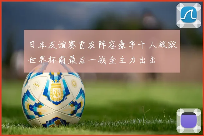 日本友谊赛首发阵容豪华十人旅欧世界杯前最后一战全主力出击