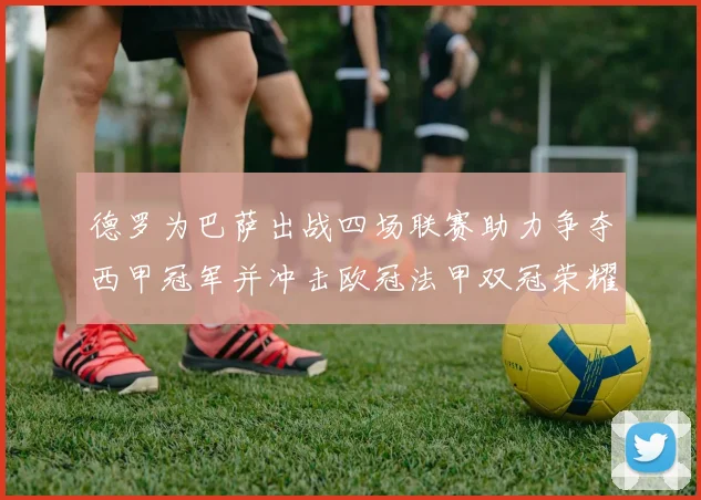 德罗为巴萨出战四场联赛助力争夺西甲冠军并冲击欧冠法甲双冠荣耀