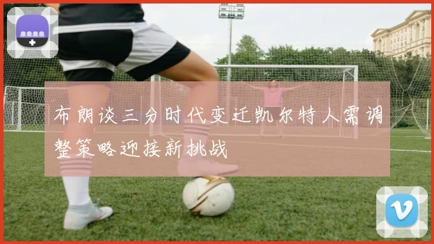 布朗谈三分时代变迁凯尔特人需调整策略迎接新挑战