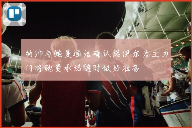 纳帅与鲍曼通话确认诺伊尔为主力门将鲍曼承诺随时做好准备