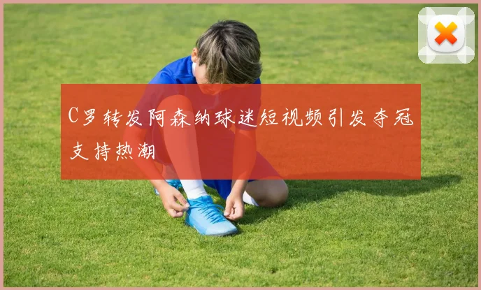 C罗转发阿森纳球迷短视频引发夺冠支持热潮