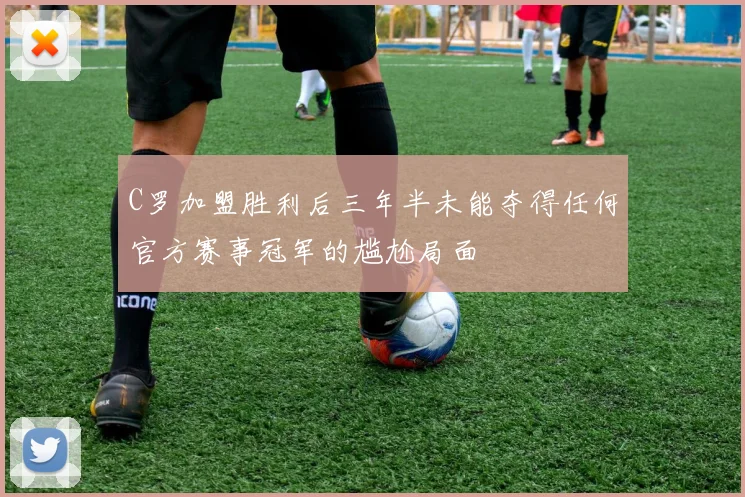 C罗加盟胜利后三年半未能夺得任何官方赛事冠军的尴尬局面