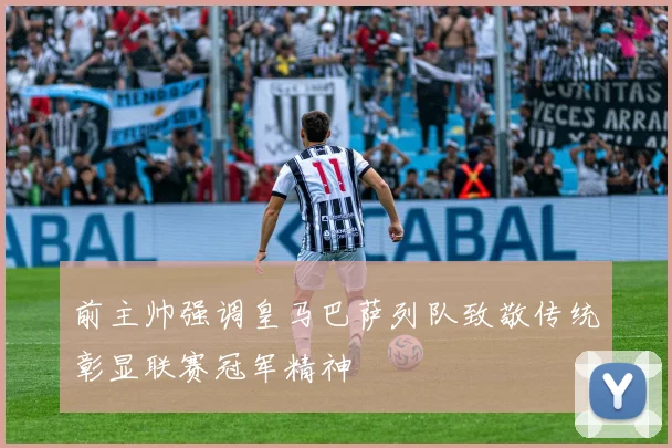 前主帅强调皇马巴萨列队致敬传统彰显联赛冠军精神