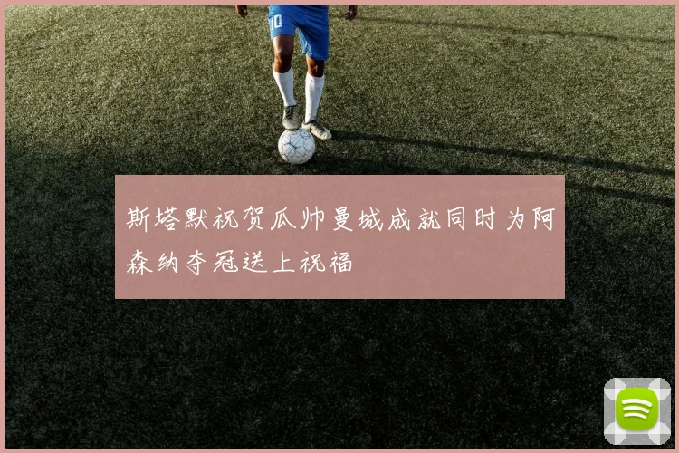 斯塔默祝贺瓜帅曼城成就同时为阿森纳夺冠送上祝福
