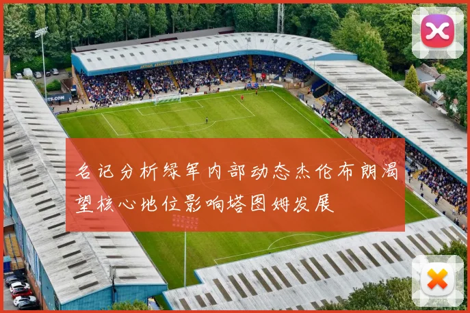 名记分析绿军内部动态杰伦布朗渴望核心地位影响塔图姆发展