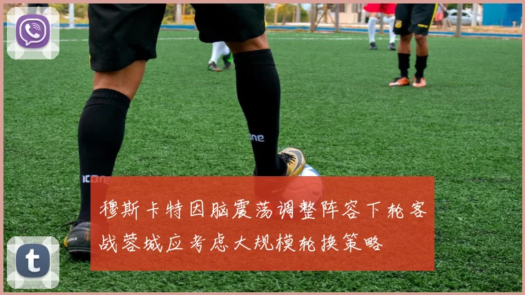 穆斯卡特因脑震荡调整阵容下轮客战蓉城应考虑大规模轮换策略