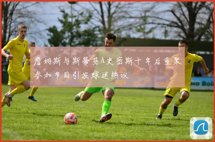 詹姆斯与斯蒂芬A史密斯十年后重聚参加节目引发球迷热议